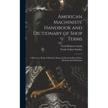 American Machinists' Handbook and Dictionary of Shop Terms: A Reference Book of Machine Shop and Drawing Room Data, Methods and Definitions