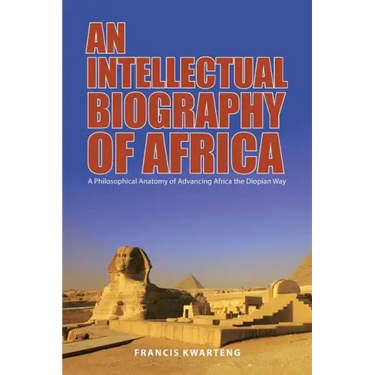 An Intellectual Biography of Africa: A Philosophical Anatomy of Advancing Africa the Diopian Way