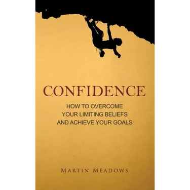 Confidence: How to Overcome Your Limiting Beliefs and Achieve Your Goals