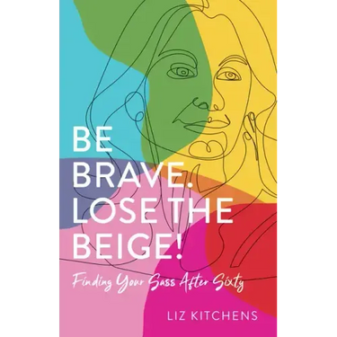 Be Brave. Lose the Beige!: Finding Your Sass After Sixty