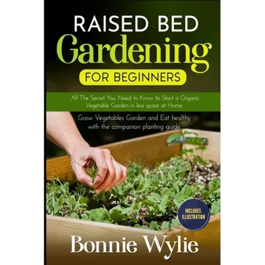 Raised Bed Gardening for Beginners: All The Secret You Need to Know to Start a Organic Vegetable Garden in less space at Home. Grow Vegetables Garden