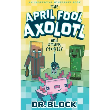 The April Fool Axolotl and Other Stories: An Unofficial Minecraft Book