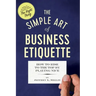 The Simple Art of Business Etiquette: How to Rise to the Top by Playing Nice