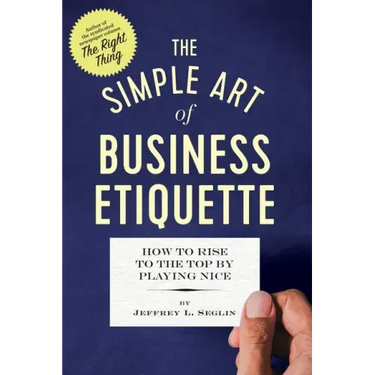 The Simple Art of Business Etiquette: How to Rise to the Top by Playing Nice