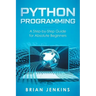 Python Programming: A Step-By-Step Guide for Absolute Beginners