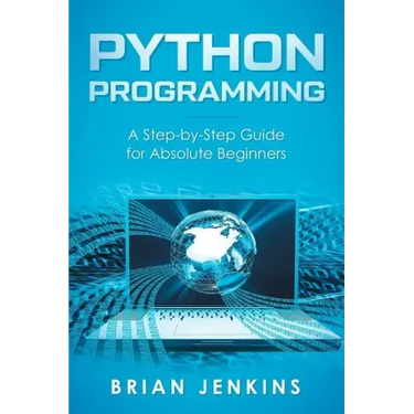 Python Programming: A Step-By-Step Guide for Absolute Beginners
