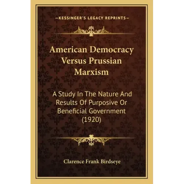 American Democracy Versus Prussian Marxism: A Study In The Nature And Results Of Purposive Or Beneficial Government (1920)