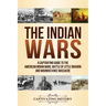 The Indian Wars: A Captivating Guide to the American Indian Wars, Battle of Little Bighorn and Wounded Knee Massacre