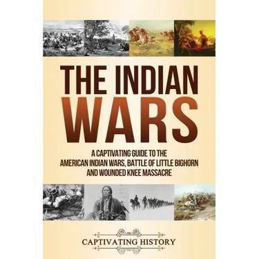 The Indian Wars: A Captivating Guide to the American Indian Wars, Battle of Little Bighorn and Wounded Knee Massacre