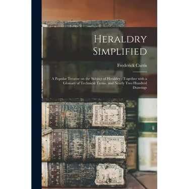 Heraldry Simplified: a Popular Treatise on the Subject of Heraldry: Together With a Glossary of Technical Terms, and Nearly Two Hundred Drawings