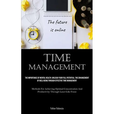 Time Management: The Importance Of Mental Health: Unleash Your Full Potential: The Enhancement Of Well-Being Through Effective Time Management (Method