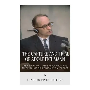 The Capture and Trial of Adolf Eichmann: The History of Israel's Abduction and Execution of the Holocaust's Architect