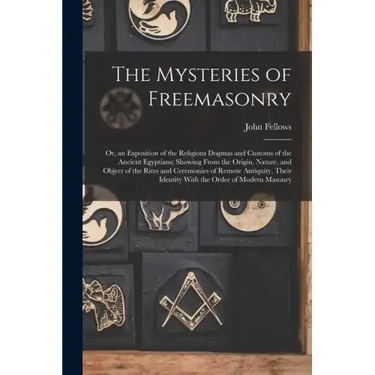 The Mysteries of Freemasonry: Or, an Exposition of the Religious Dogmas and Customs of the Ancient Egyptians; Showing From the Origin, Nature, and O