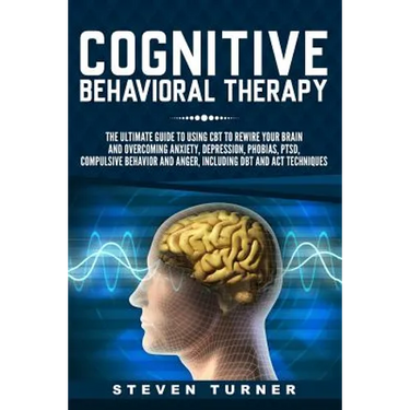 Cognitive Behavioral Therapy: The Ultimate Guide to Using CBT to Rewire Your Brain and Overcoming Anxiety, Depression, Phobias, PTSD, Compulsive Beh