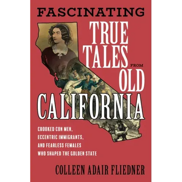 Fascinating True Tales from Old California: Crooked Con Men, Eccentric Immigrants, and Fearless Females Who Shaped the Golden State