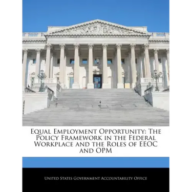 Equal Employment Opportunity: The Policy Framework in the Federal Workplace and the Roles of EEOC and Opm
