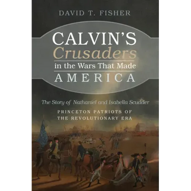 Calvin's Crusaders in the Wars That Made America: The Story of Nathaniel and Isabella Scudder--Princeton Patriots of the Revolutionary Era