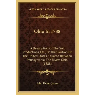 Ohio In 1788: A Description Of The Soil, Productions, Etc., Of That Portion Of The United States Situated Between Pennsylvania, The Rivers Ohio (1888)