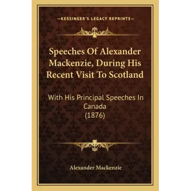 Speeches Of Alexander Mackenzie, During His Recent Visit To Scotland: With His Principal Speeches In Canada (1876)