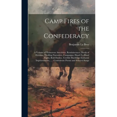 Camp Fires of the Confederacy: A Volume of Humorous Anecdotes, Reminiscences, Deeds of Heroism, Thrilling Narratives, Campaigns, Hand-To-Hand Fights,