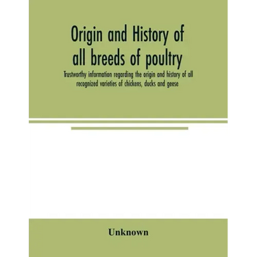 Origin and history of all breeds of poultry: trustworthy information regarding the origin and history of all recognized varieties of chickens, ducks a