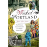 Wicked Portland:: The Wild and Lusty Underworld of a Frontier Seaport Town