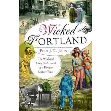Wicked Portland:: The Wild and Lusty Underworld of a Frontier Seaport Town