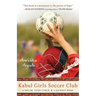 Kabul Girls Soccer Club: A Dream, Eight Girls, and a Journey Home