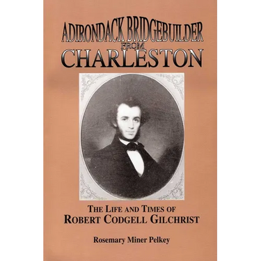 Adirondack Bridgebuilder From Charleston: The Life and Times of Robert Cogdell Gilchrist