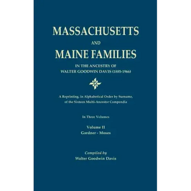 Massachusetts and Maine Families in the Ancestry of Walter Goodwin Davis: A Reprinting, in Alphabetical Order by Surname, of the Sixteen Multi-Ancesto