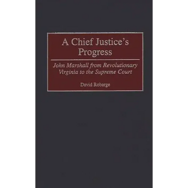 A Chief Justice's Progress: John Marshall from Revolutionary Virginia to the Supreme Court