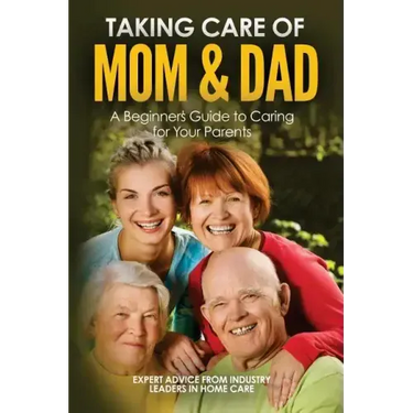 Taking Care of Mom and Dad: A Beginners Guide to Caring for Your Parents