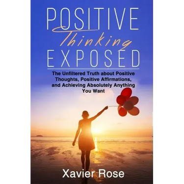Positive Thinking Exposed: The Unfiltered Truth about Positive Thoughts, Positive Affirmations, and Achieving Absolutely Anything You Want