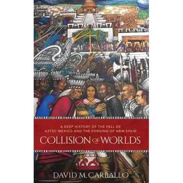 Collision of Worlds: A Deep History of the Fall of Aztec Mexico and the Forging of New Spain