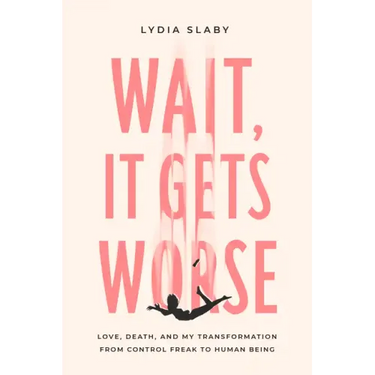 Wait, It Gets Worse: Love, Death, and My Transformation from Control Freak to Human Being