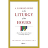 A Layman's Guide to the Liturgy of the Hours: How the Prayers of the Church Can Change Your Life