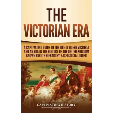 The Victorian Era: A Captivating Guide to the Life of Queen Victoria and an Era in the History of the United Kingdom Known for Its Hierar