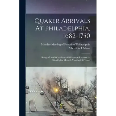 Quaker Arrivals At Philadelphia, 1682-1750: Being A List Of Certificates Of Removal Received At Philadelphia Monthly Meeting Of Friends