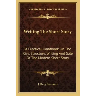 Writing the Short Story: A Practical Handbook on the Rise, Structure, Writing and Sale of the Modern Short Story