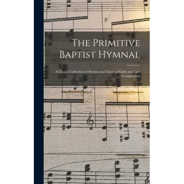 The Primitive Baptist Hymnal: a Choice Collection of Hymns and Tunes of Early and Late Composition