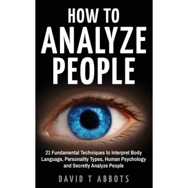 How To Analyze People: 21 Fundamental Techniques to Interpret Body Language, Personality Types, Human Psychology and Secretly Analyze People
