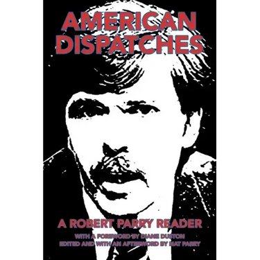 American Dispatches: A Robert Parry Reader with a Foreword by Diane Duston; Edited and with an Afterword by Nat Parry