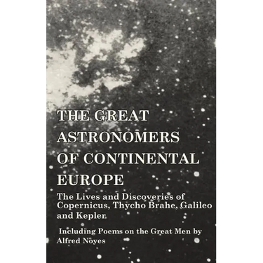 The Great Astronomers of Continental Europe - The Lives and Discoveries of Copernicus, Thycho Brahe, Galileo and Kepler - Including Poems on the Great