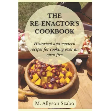 The Reenactor's Cookbook: Historical and Modern Recipes For Cooking Over an Open Fire