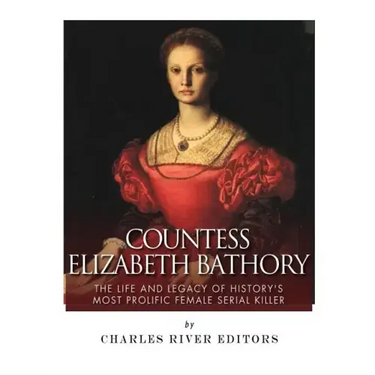 Countess Elizabeth Bathory: The Life and Legacy of History's Most Prolific Female Serial Killer