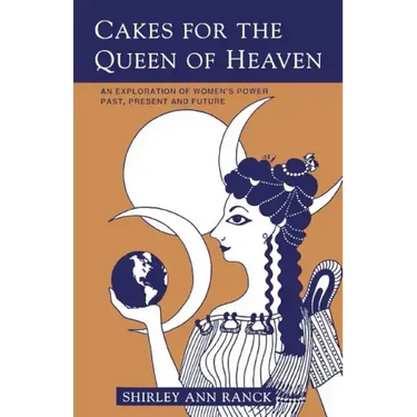 Cakes for the Queen of Heaven: An Exploration of Women's Power Past, Present and Future