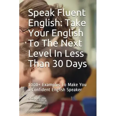 Speak Fluent English: Take Your English To The Next Level In Less Than 30 Days: 1000+ Examples To Make You a Confident English Speaker