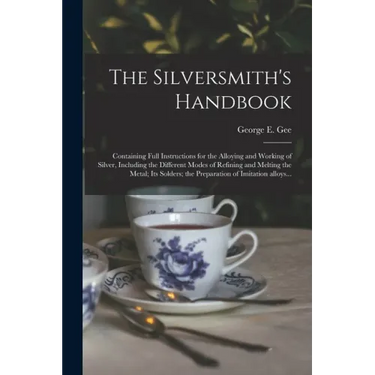 The Silversmith's Handbook: Containing Full Instructions for the Alloying and Working of Silver, Including the Different Modes of Refining and Mel