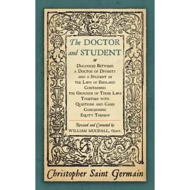 The Doctor and Student. or Dialogues Between a Doctor of Divinity and a Student in the Laws of England Containing the Grounds of Those Laws Together W