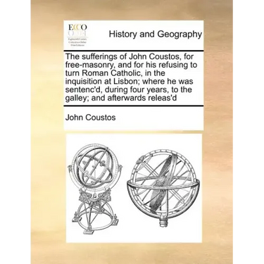 The Sufferings of John Coustos, for Free-Masonry, and for His Refusing to Turn Roman Catholic, in the Inquisition at Lisbon; Where He Was Sentenc'd, D